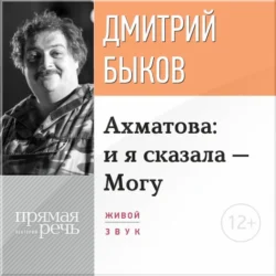 Лекция «Ахматова: и я сказала – Могу», Дмитрий Быков