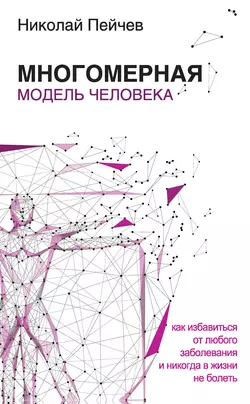 Многомерная модель человека. Как избавиться от любого заболевания и никогда в жизни больше не болеть, Николай Пейчев