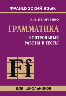 Контрольные работы и тесты по грамматике французского языка. 6–9 классы Анна Иванченко