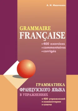 Грамматика французского языка в упражнениях: 400 упражнений с ключами и комментариями Анна Иванченко