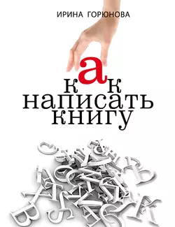 Как написать книгу и стать известным. Советы писателя и литературного агента, Ирина Горюнова