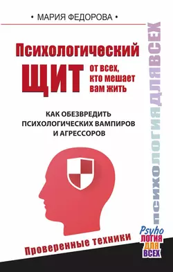 Психологический щит от всех, кто мешает вам жить. Как обезвредить психологических вампиров и агрессоров, Мария Федорова