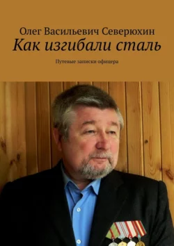 Как изгибали сталь. Путевые записки офицера, Олег Северюхин