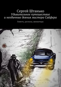 Удивительное путешествие и необычные деяния мистера Сайфера. Повесть, рассказы, миниатюры, Сергей Штанько