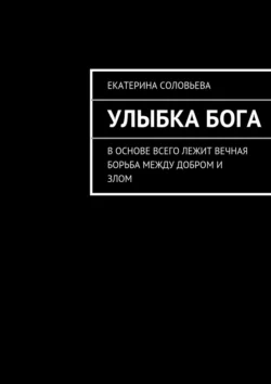 Улыбка бога. В основе всего лежит вечная борьба между добром и злом. И борьба эта не прекращается ни на минуту, Екатерина Соловьева