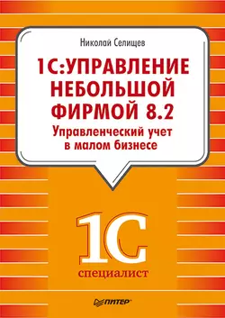 «1С. Управление небольшой фирмой 8.2». Управленческий учет в малом бизнесе, Николай Селищев