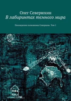 В лабиринтах темного мира. Похождения полковника Северцева. Том 1 Олег Северюхин