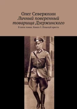 Личный поверенный товарища Дзержинского. В пяти томах. Книга 5. Поцелуй креста, Олег Северюхин