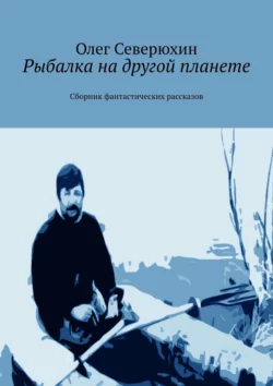 Рыбалка на другой планете. Сборник фантастических рассказов Олег Северюхин