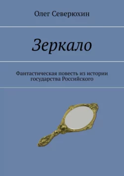 Зеркало. Фантастическая повесть из истории государства Российского, Олег Северюхин