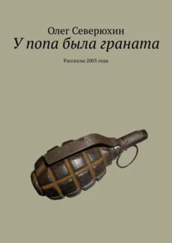 У попа была граната. Рассказы 2005 года Олег Северюхин