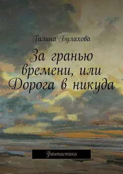 За гранью времени  или Дорога в никуда Галина Булахова