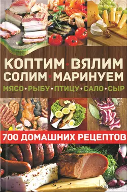 Коптим, вялим, солим, маринуем мясо, рыбу, птицу, сало, сыр. 700 домашних рецептов