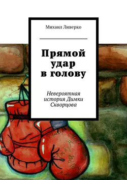 Прямой удар в голову. Невероятная история Димки Скворцова, Михаил Ливерко