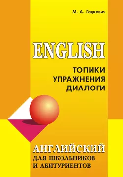 Английский язык для школьников и абитуриентов: Топики, упражнения, диалоги, Марина Гацкевич