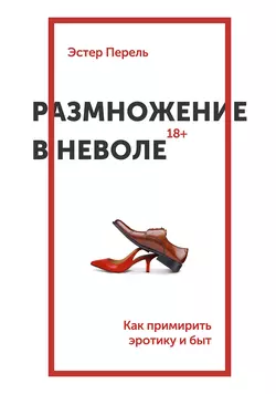 Размножение в неволе. Как примирить эротику и быт Эстер Перель