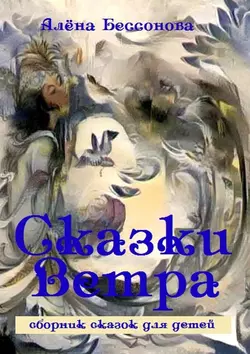 Сказки Ветра. Сборник сказок для детей, Алёна Бессонова