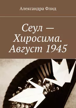 Сеул – Хиросима. Август 1945, Александра Флид