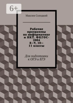 Рабочие программы по информатике и ИКТ. ФКГОС-2004. 8—9, 10—11 классы. Для подготовки к ОГЭ и ЕГЭ, Максим Солодкий