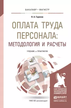 Оплата труда персонала: методология и расчеты. Учебник и практикум для бакалавриата и магистратуры Николай Горелов