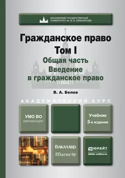 Гражданское право. Т. 1. Общая часть. Введение в гражданское право 3-е изд., пер. и доп. Учебник для бакалавриата и магистратуры, Вадим Белов