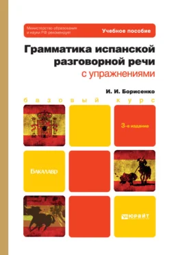 Грамматика испанской разговорной речи с упражнениями 3-е изд., испр. и доп. Учебное пособие для бакалавров, Ирина Борисенко