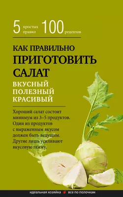 Как правильно приготовить салат. Пять простых правил и 100 рецептов, Сборник кулинарных рецептов