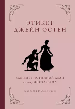 Этикет Джейн Остен. Как быть истинной леди в эпоху инстаграма Маргарет К. Салливан