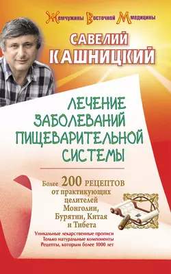 Лечение заболеваний пищеварительной системы. Более 200 рецептов от практикующих целителей Монголии, Китая, Бурятии и Тибета, Савелий Кашницкий