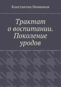 Трактат о воспитании. Поколение уродов, Константин Нивников