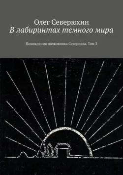 В лабиринтах темного мира. Похождения полковника Северцева. Том 3 Олег Северюхин