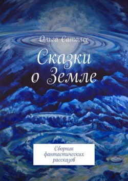 Сказки о Земле. Сборник фантастических рассказов Ольга Сатолес