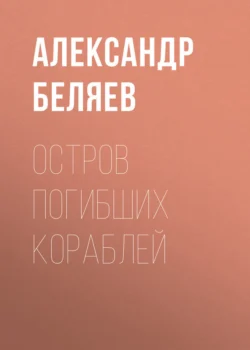 Остров Погибших Кораблей, Александр Беляев