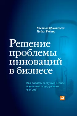 Решение проблемы инноваций в бизнесе. Как создать растущий бизнес и успешно поддерживать его рост, Клейтон Кристенсен