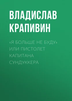 «Я больше не буду» или Пистолет капитана Сундуккера, Владислав Крапивин