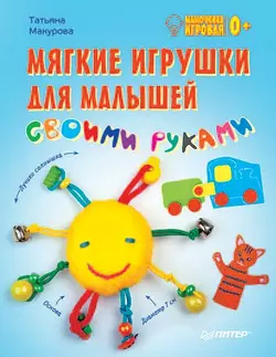 Мягкие игрушки для малышей своими руками. Мамочкина игровая, Татьяна Макурова