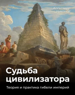 Судьба цивилизатора. Теория и практика гибели империй Александр Никонов