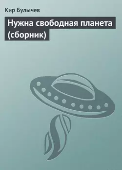 Нужна свободная планета (сборник) Кир Булычев