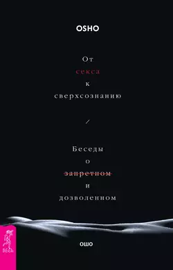 От секса к сверхсознанию. Беседы о запретном и дозволенном, Бхагаван Шри Раджниш (Ошо)