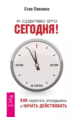 Я сделаю это сегодня! Как перестать откладывать и начать действовать, Стив Павлина