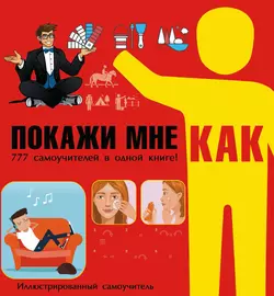 Покажи мне как. 777 самоучителей в одной книге! Илья Мельников и Ирина Шебушева