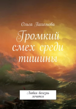 Громкий смех среди тишины. Любая болезнь лечится, Ольга Пахомова