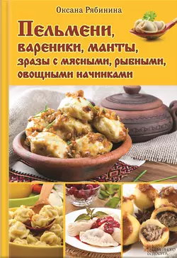 Пельмени, вареники, манты, зразы с мясными, рыбными, овощными начинками, Оксана Рябинина