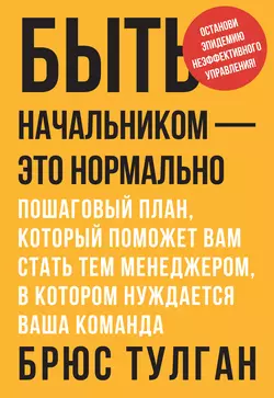 Быть начальником – это нормально. Пошаговый план, который поможет вам стать тем менеджером, в котором нуждается ваша команда, Брюс Тулган