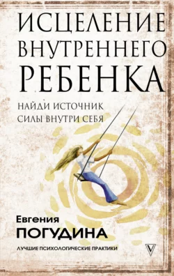 Исцеление Внутреннего ребенка: найди источник силы внутри себя, Евгения Погудина