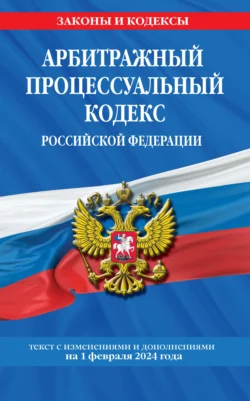 Арбитражный процессуальный кодекс Российской Федерации. Текст с изменениями и дополнениями на 1 февраля 2024 года 