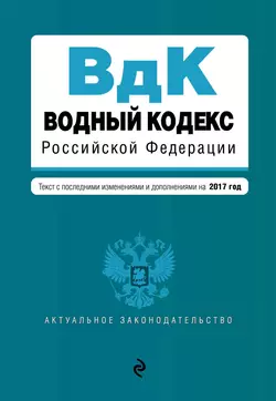 Водный кодекс Российской Федерации. Текст с последними изменениями и дополнениями на 2017 год 