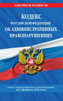 Кодекс Российской Федерации об административных правонарушениях. Текст с изменениями и дополнениями на 1 мая 2024 года 