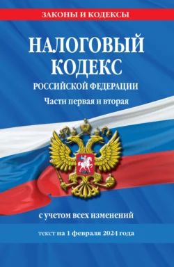 Налоговый кодекс Российской Федерации. Части первая и вторая с учетом всех изменений. Текст на 1 февраля 2024 года 