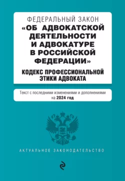 Федеральный закон «Об адвокатской деятельности и адвокатуре в Российской Федерации»; Кодекс профессиональной этики адвоката. Тексты с последними изменениями и дополнениями на 2024 год, Д. Волнухина